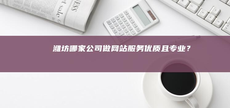 潍坊哪家公司做网站服务优质且专业？